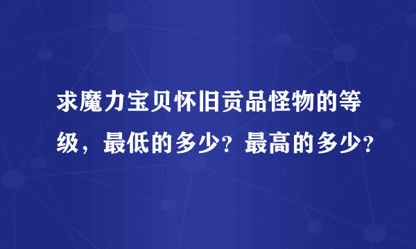 求魔力宝贝怀旧贡品怪物的等级，最低的多少？最高的多少？