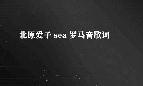 北原爱子 sea 罗马音歌词