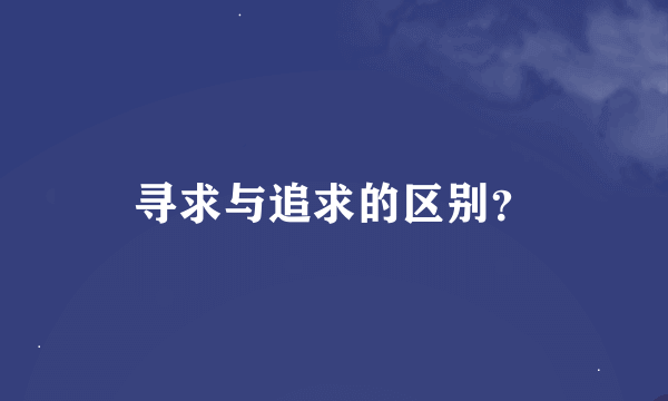 寻求与追求的区别？