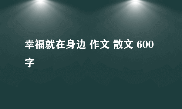 幸福就在身边 作文 散文 600字