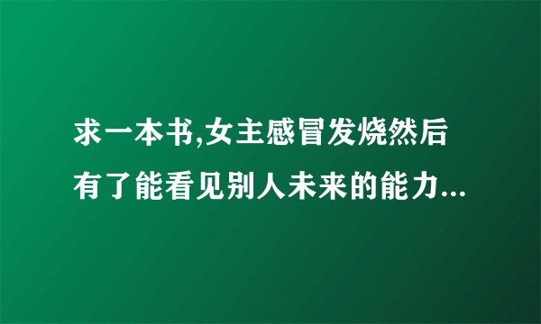 求一本书,女主感冒发烧然后有了能看见别人未来的能力,男主一直暗恋她