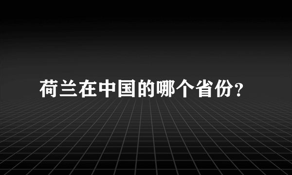 荷兰在中国的哪个省份？