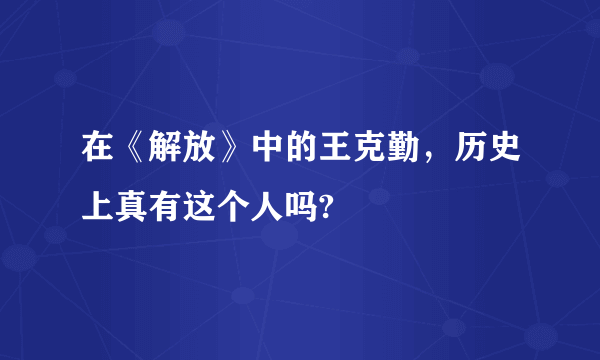 在《解放》中的王克勤，历史上真有这个人吗?