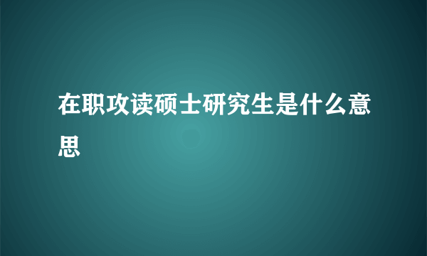 在职攻读硕士研究生是什么意思