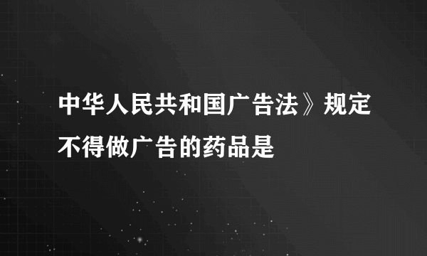 中华人民共和国广告法》规定不得做广告的药品是