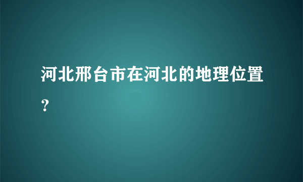 河北邢台市在河北的地理位置？