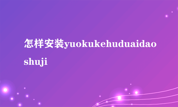 怎样安装yuokukehuduaidaoshuji