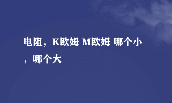 电阻，K欧姆 M欧姆 哪个小，哪个大