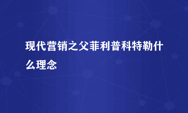 现代营销之父菲利普科特勒什么理念