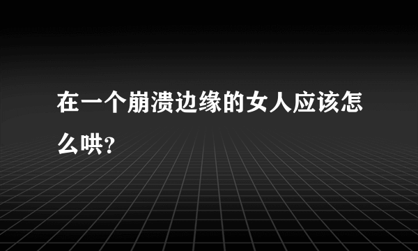 在一个崩溃边缘的女人应该怎么哄？