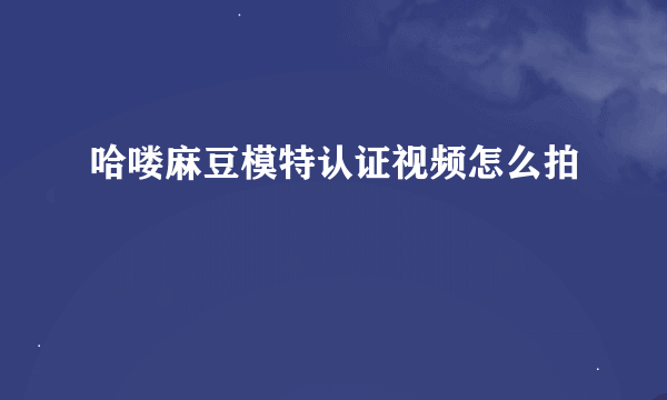 哈喽麻豆模特认证视频怎么拍