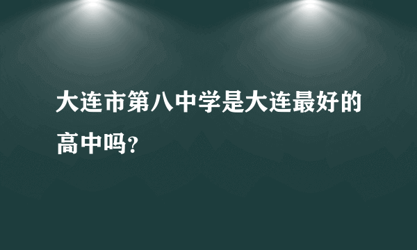 大连市第八中学是大连最好的高中吗？