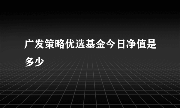 广发策略优选基金今日净值是多少