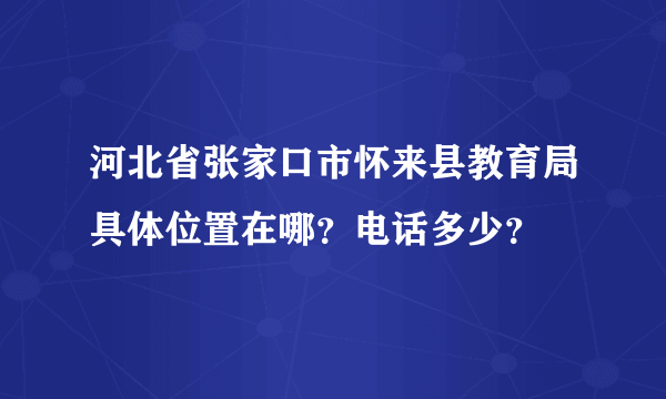 河北省张家口市怀来县教育局具体位置在哪？电话多少？