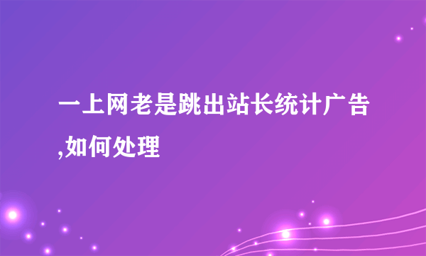 一上网老是跳出站长统计广告,如何处理