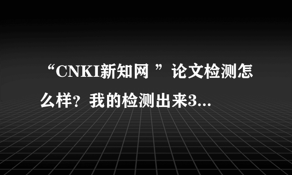 “CNKI新知网 ”论文检测怎么样？我的检测出来30%，不知道能通过学校检测吗？