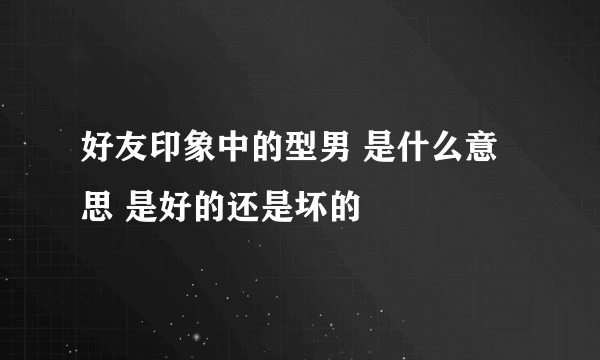 好友印象中的型男 是什么意思 是好的还是坏的