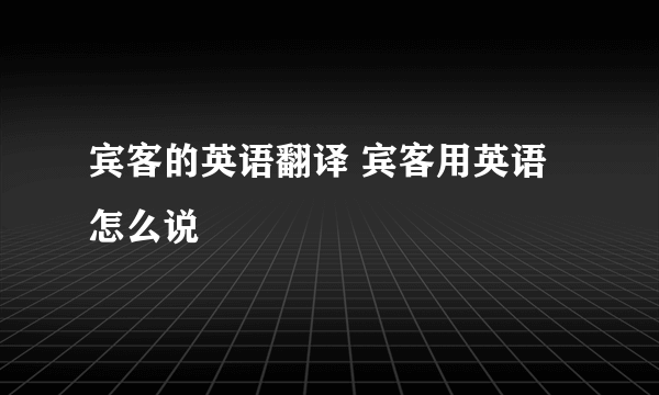 宾客的英语翻译 宾客用英语怎么说