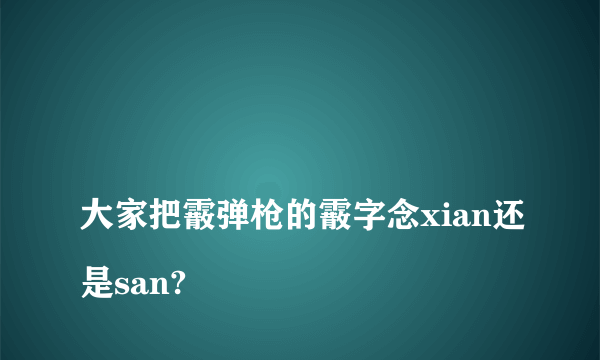 
大家把霰弹枪的霰字念xian还是san?

