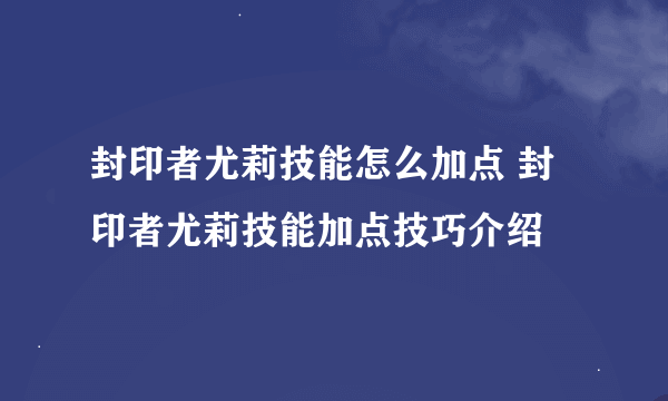 封印者尤莉技能怎么加点 封印者尤莉技能加点技巧介绍