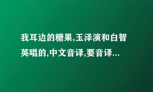 我耳边的糖果,玉泽演和白智英唱的,中文音译,要音译不要歌词或罗马音!