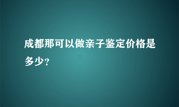 成都那可以做亲子鉴定价格是多少？