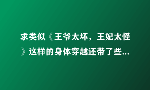 求类似《王爷太坏，王妃太怪》这样的身体穿越还带了些东西的穿越小说！！！