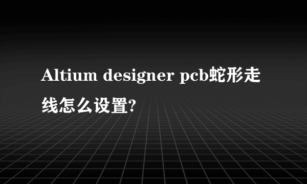 Altium designer pcb蛇形走线怎么设置?