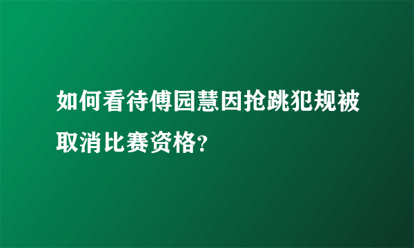 如何看待傅园慧因抢跳犯规被取消比赛资格？