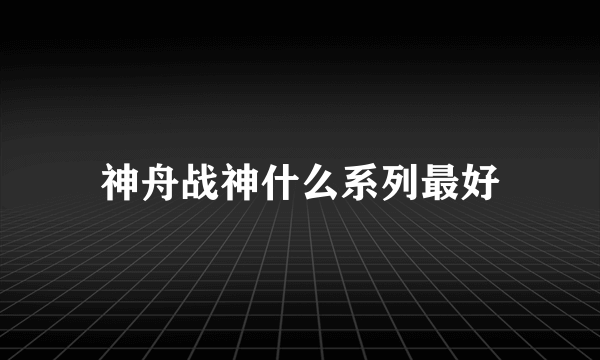 神舟战神什么系列最好