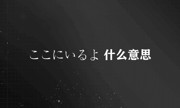 ここにいるよ 什么意思