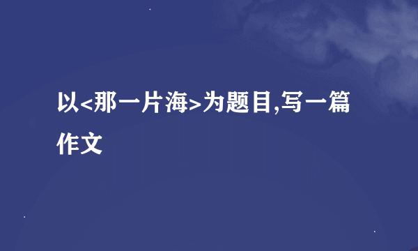 以<那一片海>为题目,写一篇作文