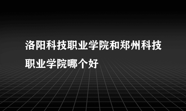 洛阳科技职业学院和郑州科技职业学院哪个好