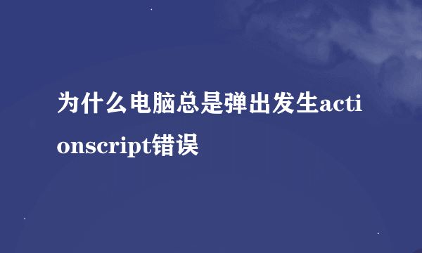 为什么电脑总是弹出发生actionscript错误