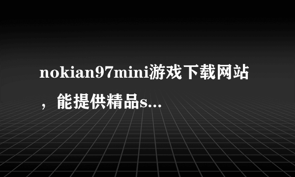 nokian97mini游戏下载网站，能提供精品sisx游戏的网站，哪位兄弟有的，分享个给我。