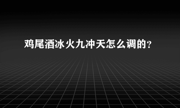 鸡尾酒冰火九冲天怎么调的？