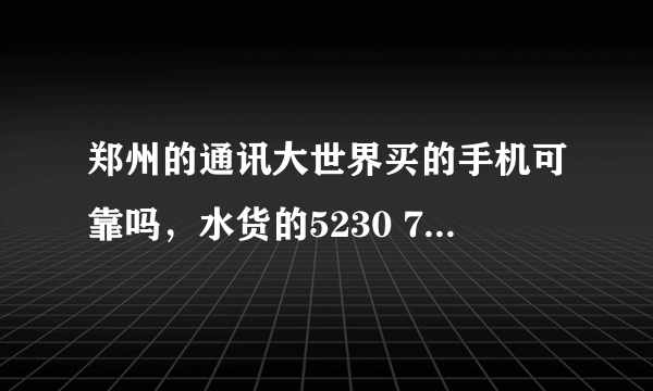 郑州的通讯大世界买的手机可靠吗，水货的5230 750块 我宿舍人买的