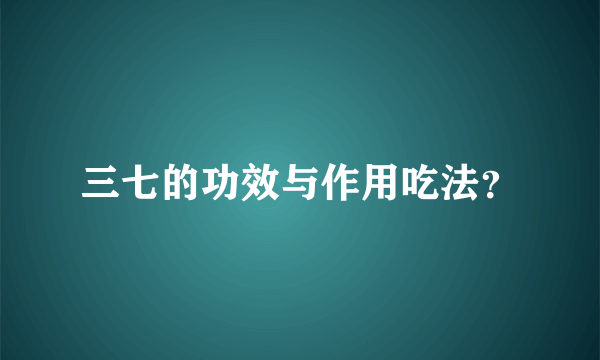 三七的功效与作用吃法？