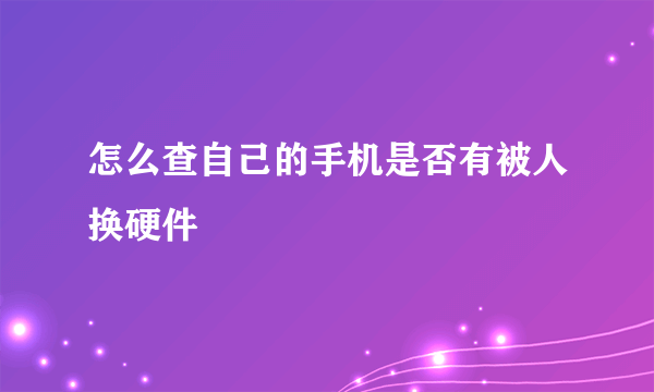 怎么查自己的手机是否有被人换硬件