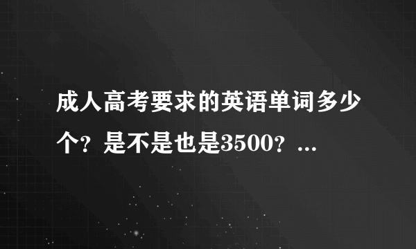 成人高考要求的英语单词多少个？是不是也是3500？和普通高考相不相同？