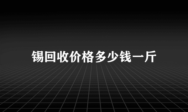 锡回收价格多少钱一斤