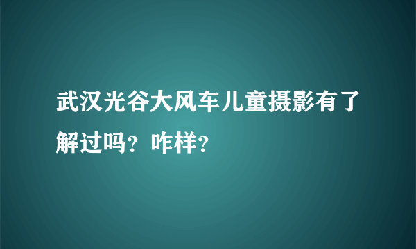 武汉光谷大风车儿童摄影有了解过吗？咋样？