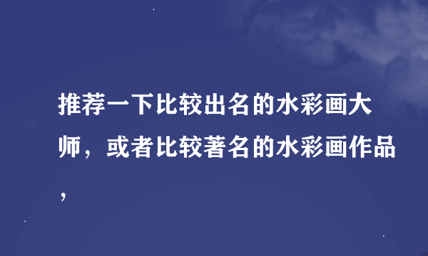 推荐一下比较出名的水彩画大师，或者比较著名的水彩画作品，