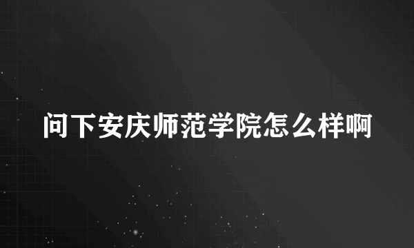 问下安庆师范学院怎么样啊