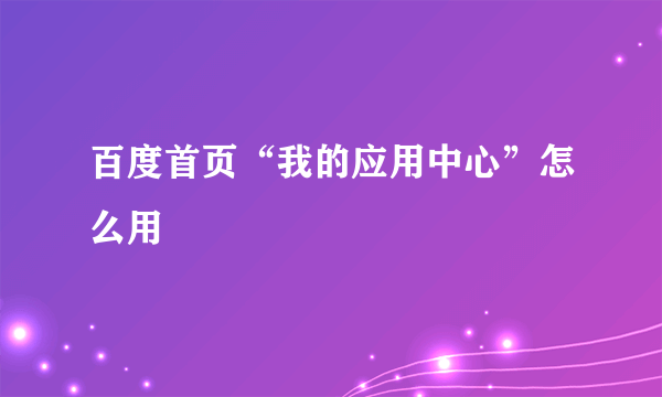 百度首页“我的应用中心”怎么用