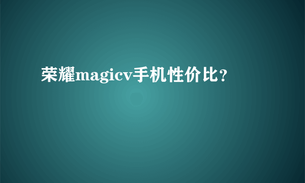 荣耀magicv手机性价比？