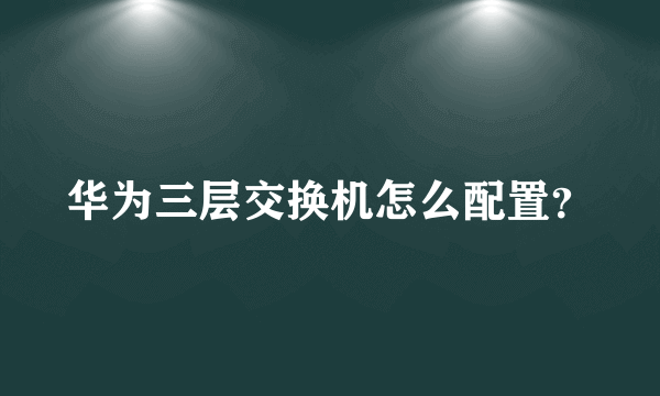 华为三层交换机怎么配置？