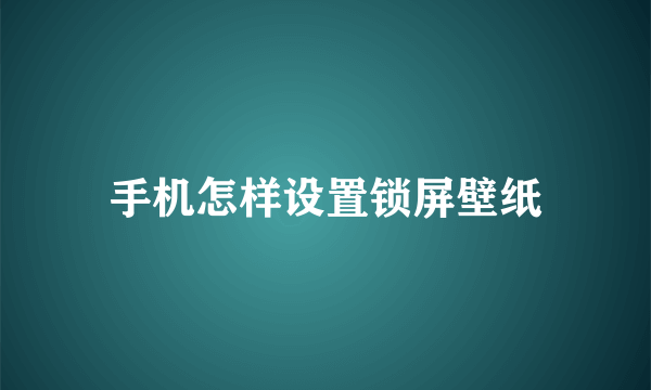 手机怎样设置锁屏壁纸