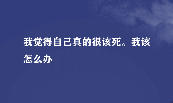 我觉得自己真的很该死。我该怎么办