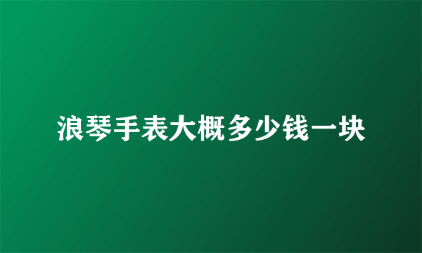 浪琴手表大概多少钱一块